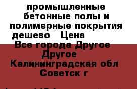 промышленные бетонные полы и полимерные покрытия дешево › Цена ­ 1 008 - Все города Другое » Другое   . Калининградская обл.,Советск г.